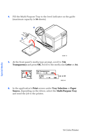 Page 3524Phaser  750 Color Printer 
4.Fill the Multi-Purpose Tray to the level indicator on the guide 
(maximum capacity is 50 sheets). 
5.At the front panelÕs media type prompt, scroll to Tek 
Transparency and press OK. Scroll to the media size Letter or A4.  
6.In the applicationÕs Print screen under Tray Selection or Paper 
Source, depending on the driver, select the Multi-Purpose Tray 
and send the job to the printer. 
0236-13
34
Tek TransparencyOK
Letter or A4
OK
0632-44
Special Media
Downloaded From...