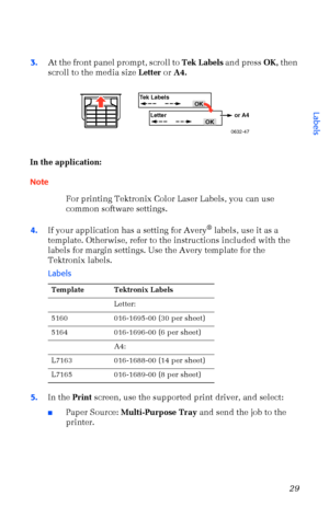 Page 40User Guide29
3.At the front panel prompt, scroll to Tek Labels and press OK, then 
scroll to the media size Letter or A4. 
In the application:
Note
For printing Tektronix Color Laser Labels, you can use 
common software settings.
4.If your application has a setting for Avery
¨ labels, use it as a 
template. Otherwise, refer to the instructions included with the 
labels for margin settings. Use the Avery template for the 
Tektronix labels.
5.In the Print screen, use the supported print driver, and...