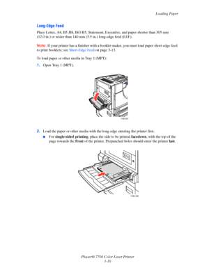 Page 45
Loading Paper
Phaser® 7760 Color Laser Printer 3-10
Long-Edge Feed
Place Letter, A4, B5 JIS, ISO B5, Statement,  Executive, and paper shorter than 305 mm 
(12.0 in.) or wider than 140 mm (5.5 in.) long-edge feed (LEF).
Note: If your printer has a finisher with a booklet maker, you must load paper short-edge feed 
to print booklets; see  Short-Edge Feed on page 3-13.
To load paper or other media in Tray 1 (MPT):
1. Open Tray 1 (MPT).
2. Load the paper or other media with the  long edge entering the...