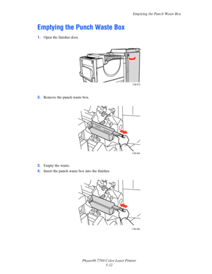 Page 116
Emptying the Punch Waste Box
Phaser® 7760 Color Laser Printer 5-12
Emptying the Punch Waste Box
1.Open the finisher door.
2. Remove the punch waste box.
3. Empty the waste.
4. Insert the punch waste box into the finisher.
7760-075
7760-084
7760-085
Downloaded From ManualsPrinter.com Manuals 