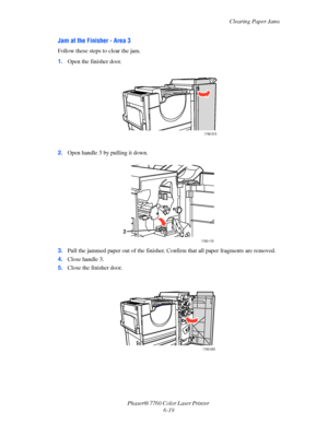 Page 139
Clearing Paper Jams
Phaser® 7760 Color Laser Printer  6-19
Jam at the Finisher - Area 3 
Follow these steps to clear the jam.
1.Open the finisher door. 
2. Open handle 3 by pulling it down. 
3. Pull the jammed paper out of the finisher. Co nfirm that all paper fragments are removed.
4. Close handle 3.
5. Close the finisher door.
7760-075
7760-170
3
7760-003
Downloaded From ManualsPrinter.com Manuals 