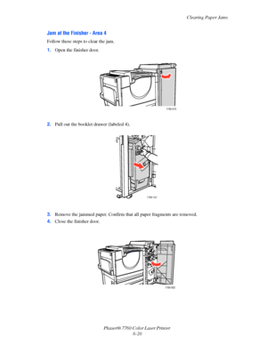 Page 140
Clearing Paper Jams
Phaser® 7760 Color Laser Printer  6-20
Jam at the Finisher - Area 4
Follow these steps to clear the jam.
1.Open the finisher door. 
2. Pull out the booklet drawer (labeled 4).
3. Remove the jammed paper. Confirm th at all paper fragments are removed.
4. Close the finisher door.
7760-075
7760-157
7760-003
Downloaded From ManualsPrinter.com Manuals 