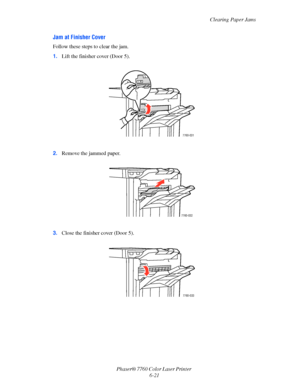 Page 141
Clearing Paper Jams
Phaser® 7760 Color Laser Printer  6-21
Jam at Finisher Cover
Follow these steps to clear the jam.
1.Lift the finisher cover (Door 5).
2. Remove the jammed paper. 
3. Close the finisher cover (Door 5). 
7760-031
5
7760-032
7760-033
Downloaded From ManualsPrinter.com Manuals 