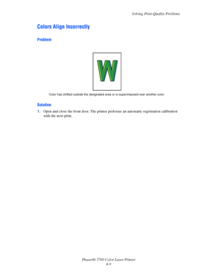 Page 96
Solving Print-Quality Problems
Phaser® 7760 Color Laser Printer 4-9
Colors Align Incorrectly
Problem
Solution
1.Open and close the front door. The printer pe rforms an automatic registration calibration 
with the next print.
Color has shifted outside the designated ar ea or is superimposed over another color.
Downloaded From ManualsPrinter.com Manuals 