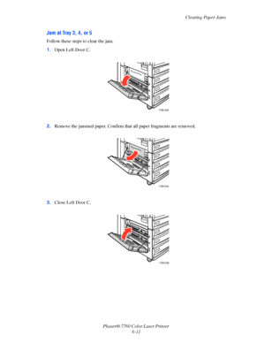 Page 131
Clearing Paper Jams
Phaser® 7760 Color Laser Printer  6-11
Jam at Tray 3, 4, or 5
Follow these steps to clear the jam.
1.Open Left Door C.
2. Remove the jammed paper. Confirm th at all paper fragments are removed.
3. Close Left Door C.
7760-043
7760-044
7760-045
Downloaded From ManualsPrinter.com Manuals 