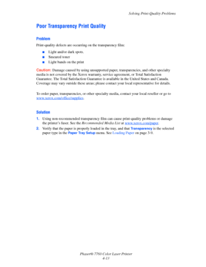 Page 100
Solving Print-Quality Problems
Phaser® 7760 Color Laser Printer 4-13
Poor Transparency Print Quality
Problem
Print-quality defects are occurri ng on the transparency film:
■Light and/or dark spots.
■Smeared toner
■Light bands on the print
Caution: Damage caused by using unsupported paper, transparencies, and other specialty 
media is not covered by the Xerox warranty,  service agreement, or Total Satisfaction 
Guarantee. The Total Satisfaction Guarantee is  available in the United States and Canada....