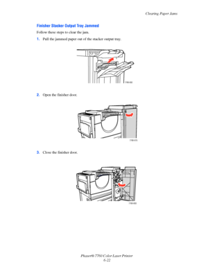 Page 142
Clearing Paper Jams
Phaser® 7760 Color Laser Printer  6-22
Finisher Stacker Output Tray Jammed
Follow these steps to clear the jam.
1.Pull the jammed paper out of the stacker output tray.
2. Open the finisher door. 
3. Close the finisher door. 
7760-032
7760-075
7760-003
Downloaded From ManualsPrinter.com Manuals 