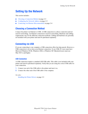 Page 23
Setting Up the Network
Phaser® 7760 Color Laser Printer 2-3
Setting Up the Network
This section includes:
■Choosing a Connection Method  on page 2-3
■Configuring the Network Address  on page 2-5
■Connecting via Ethernet (Recommended) on page 2-4
Choosing a Connection Method
Connect the printer via Ethernet or USB. A  USB connection is a direct connection and not 
used for networking. An Ethernet connection is used for networking. Hardware and cabling 
requirements vary for the diff erent connection...