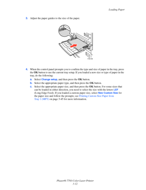 Page 47
Loading Paper
Phaser® 7760 Color Laser Printer 3-12
3.
Adjust the paper guides to the size of the paper. 
4. When the control panel prompts you to confirm th e type and size of paper in the tray, press 
the  OK  button to use the current tray setup. If you  loaded a new size or type of paper in the 
tray, do the following:
a. Select 
Change setup, and then press the  OK button.
b. Select the appropriate paper type, and then press the  OK button.
c. Select the appropriate paper size, and then press the...