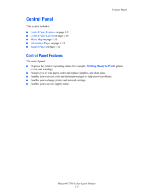 Page 15
Control Panel
Phaser® 7760 Color Laser Printer 1-9
Control Panel
This section includes:
■Control Panel Features  on page 1-9
■Control Panel Layout on page 1-10
■Menu Map on page 1-11
■Information Pages  on page 1-11
■Sample Pages on page 1-11
Control Panel Features
The control panel:
■Displays the printer’s oper ating status (for example, Printing, Ready to Print), printer 
errors, and warnings.
■Prompts you to load paper, order and replace supplies, and clear jams.
■Enables you to access tools and...