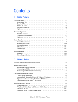 Page 3
Phaser® 7760 Color Laser Printeri
Contents
1 Printer Features
Parts of the Printer . . . . . . . . . . . . . . . . . . . . . . . . . . . . . . . . . . . . . . . . . . . . . . . . . . . . . .  . . .  1-2
Front-Right View  . . . . . . . . . . . . . . . . . . . . . . . . . . . . . . . . . . . . . . . . . . . . . . . . . . . .  1-2
Rear-Left View . . . . . . . . . . . . . . . . . . . . . . . . . . . . . . . . . . . . . . . . . . . . . . . . . . . . . .  1-3
Front-Left View  . . . . . . . . . . . . . . . . ....