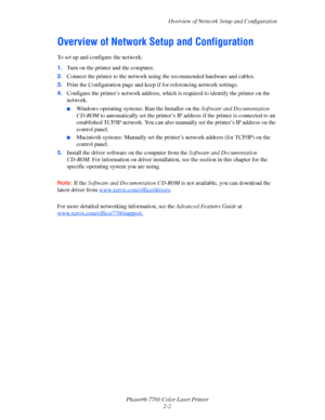 Page 22
Overview of Network Setup and Configuration
Phaser® 7760 Color Laser Printer 2-2
Overview of Network Setup and Configuration
To set up and configure the network:
1.Turn on the printer and the computer.
2. Connect the printer to the network using the recommended hardware and cables.
3. Print the Configuration page and keep  if for referencing network settings.
4. Configure the printer’s network address, which  is required to identify the printer on the 
network. 
■Windows operating systems: Run the...
