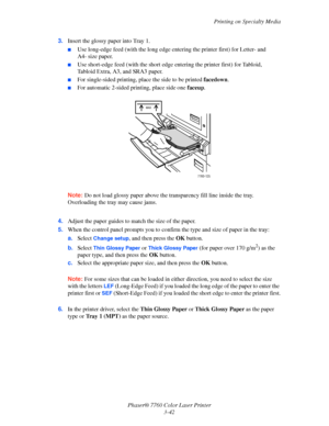 Page 77
Printing on Specialty Media
Phaser® 7760 Color Laser Printer 3-42
3.
Insert the glossy paper into Tray 1.
■Use long-edge feed (with the long edge en tering the printer first) for Letter- and 
A4- size paper.
■Use short-edge feed (with the short edge  entering the printer first) for Tabloid, 
Tabloid Extra, A3, and SRA3 paper.
■For single-sided printing, pl ace the side to be printed facedown.
■For automatic 2-sided printing, place side one  faceup.
Note: Do not load glossy pape r above the transparency...