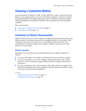 Page 19
Choosing a Connection Method
Phaser® 8560 Color Printer 2-3
Choosing a Connection Method
Connect the printer via Ethernet or USB. A  USB connection is a direct connection from the 
printer to your computer and is not used for networking. An Ethernet connection is used for 
networking. Hardware and cabling requirements  vary for the different connection methods. 
Cabling and hardware are generally not included  with your printer and must be purchased 
separately.
This section includes:
■Connecting via...