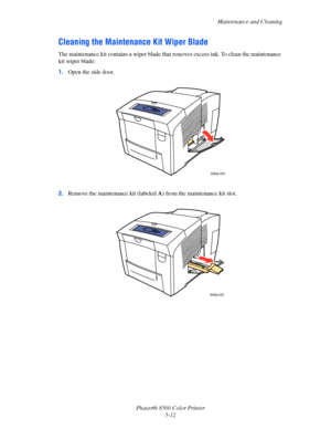 Page 112
Maintenance and Cleaning
Phaser® 8560 Color Printer 5-12
Cleaning the Maintenan ce Kit Wiper Blade
The maintenance kit contains a wiper blade that  removes excess ink. To clean the maintenance 
kit wiper blade:
1. Open the side door.
2. Remove the maintenance kit (labeled  A) from the maintenance kit slot.
8560p-034
8560p-032
Downloaded From ManualsPrinter.com Manuals 