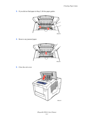 Page 127
Clearing Paper Jams
Phaser® 8560 Color Printer 6-3
3.
If you did not find paper in Step 2, lift the paper guides.
4. Remove any jammed paper.
5. Close the exit cover.
8560p-042
1
2
8560p-065
8560p-018
Downloaded From ManualsPrinter.com Manuals 