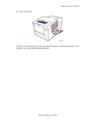 Page 107
Maintenance and Cleaning
Phaser® 8560 Color Printer 5-7
5.
Close the side door.
Caution:  Do not attempt to reuse the waste ink in th e printer; it can damage the printer. This 
damage is not covered under the printer warranty.
8560p-038
Downloaded From ManualsPrinter.com Manuals 