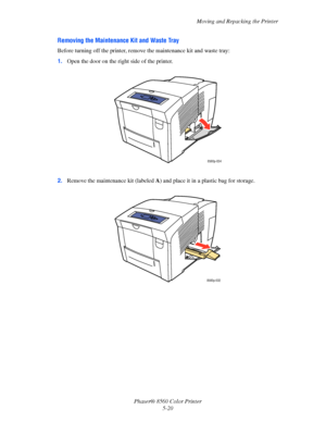 Page 120
Moving and Repacking the Printer
Phaser® 8560 Color Printer 5-20
Removing the Maintenance Kit and Waste Tray
Before turning off the printer, remove  the maintenance kit and waste tray:
1. Open the door on the right side of the printer.
2. Remove the maintenance kit (labeled  A) and place it in a plastic bag for storage.
8560p-034
8560p-032
Downloaded From ManualsPrinter.com Manuals 