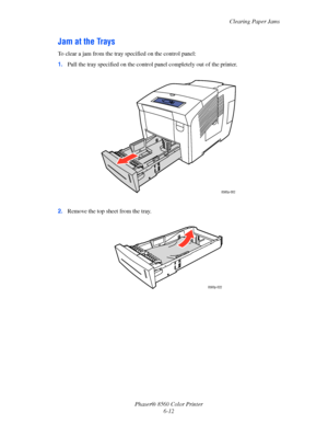 Page 136
Clearing Paper Jams
Phaser® 8560 Color Printer 6-12
Jam at the Trays
To clear a jam from the tray specified on the control panel:
1.Pull the tray specified on  the control panel comple tely out of the printer.
2. Remove the top sheet from the tray.
8560p-002
8560p-022
Downloaded From ManualsPrinter.com Manuals 