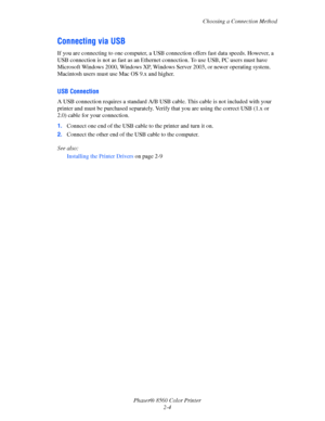 Page 20
Choosing a Connection Method
Phaser® 8560 Color Printer 2-4
Connecting via USB
If you are connecting to one computer, a USB conn ection offers fast data speeds. However, a 
USB connection is not as fast as an Ethernet  connection. To use USB, PC users must have 
Microsoft Windows 2000, Windows XP, Windows Server 2003, or newer operating system. 
Macintosh users must use Mac OS 9.x and higher. 
USB Connection
A USB connection requires a standard A/B USB cab le. This cable is not included with your...