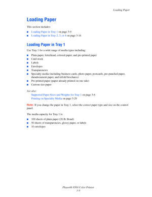 Page 39
Loading Paper
Phaser® 8560 Color Printer 3-9
Loading Paper
This section includes:
■Loading Paper in Tray 1  on page 3-9
■Loading Paper in Tray 2, 3, or 4  on page 3-16
Loading Paper in Tray 1
Use Tray 1 for a wide range of media types including:
■Plain paper, letterhead, colored paper, and pre-printed paper
■Card stock
■Labels
■Envelopes
■Transparencies
■Specialty media (including business cards, photo paper, postcards, pre-punched paper, 
duradocument paper, a nd trifold brochures) 
■Pre-printed paper...