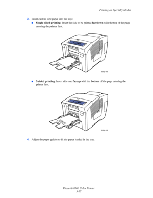 Page 87
Printing on Specialty Media
Phaser® 8560 Color Printer 3-57
3.
Insert custom size paper into the tray:
■Single-sided printing : Insert the side to be printed  facedown with the top of the page 
entering the printer first.
■2-sided printing : Insert side one faceup with the  bottom of the page entering the 
printer first.
4. Adjust the paper guides to fit  the paper loaded in the tray.
8560p-009
8560p-106
XEROX
Downloaded From ManualsPrinter.com Manuals 