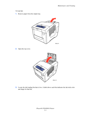 Page 111Maintenance and Cleaning
Phaser® 8560/8860 Printer
5-3 To load ink:
1.Remove paper from the output tray.
2.Open the top cover.
3.Locate the ink-loading bin that is low. A label above each bin indicates the ink stick color 
and shape for that bin.
8860p-097
8860p-128
Downloaded From ManualsPrinter.com Manuals 