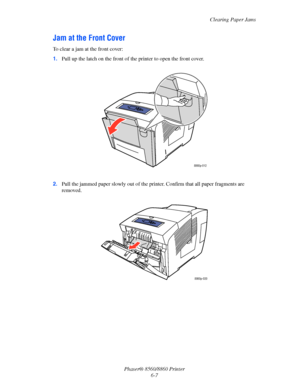 Page 139Clearing Paper Jams
Phaser® 8560/8860 Printer
6-7
Jam at the Front Cover
To clear a jam at the front cover:
1.Pull up the latch on the front of the printer to open the front cover.
2.Pull the jammed paper slowly out of the printer. Confirm that all paper fragments are 
removed.
8860p-012
8860p-020
Downloaded From ManualsPrinter.com Manuals 