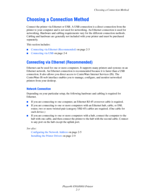 Page 20Choosing a Connection Method
Phaser® 8560/8860 Printer
2-3
Choosing a Connection Method
Connect the printer via Ethernet or USB. A USB connection is a direct connection from the 
printer to your computer and is not used for networking. An Ethernet connection is used for 
networking. Hardware and cabling requirements vary for the different connection methods. 
Cabling and hardware are generally not included with your printer and must be purchased 
separately.
This section includes:
■Connecting via...