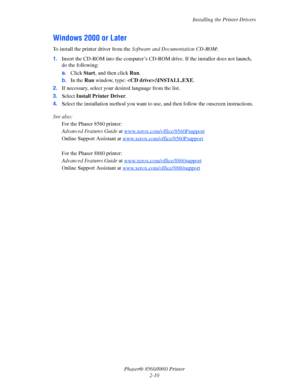 Page 27Installing the Printer Drivers
Phaser® 8560/8860 Printer
2-10
Windows 2000 or Later
To install the printer driver from the Software and Documentation CD-ROM:
1.Insert the CD-ROM into the computer’s CD-ROM drive. If the installer does not launch, 
do the following:
a.Click Start, and then click Run.
b.In the Run window, type: :\INSTALL.EXE.
2.If necessary, select your desired language from the list.
3.Select Install Printer Driver.
4.Select the installation method you want to use, and then follow the...