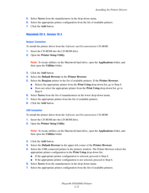 Page 29Installing the Printer Drivers
Phaser® 8560/8860 Printer
2-12 5.Select Xerox from the manufacturers in the drop-down menu.
6.Select the appropriate printer configuration from the list of available printers.
7.Click the Add button.
Macintosh OS X, Version 10.4
Bonjour Connection
To install the printer driver from the Software and Documentation CD-ROM:
1.Insert the CD-ROM into the CD-ROM drive. 
2.Open the Printer Setup Utility.
Note: To locate utilities on the Macintosh hard drive, open the Applications...