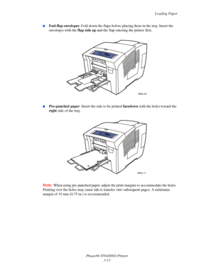 Page 49Loading Paper
Phaser® 8560/8860 Printer
3-13
■End-flap envelopes: Fold down the flaps before placing them in the tray. Insert the 
envelopes with the flap side up and the flap entering the printer first.
■Pre-punched paper: Insert the side to be printed facedown with the holes toward the 
right side of the tray.
Note: When using pre-punched paper, adjust the print margins to accommodate the holes. 
Printing over the holes may cause ink to transfer onto subsequent pages. A minimum 
margin of 19 mm (0.75...