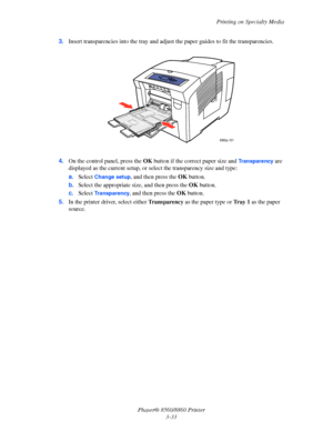 Page 69Printing on Specialty Media
Phaser® 8560/8860 Printer
3-33 3.Insert transparencies into the tray and adjust the paper guides to fit the transparencies. 
4.On the control panel, press the OK button if the correct paper size and 
Transparency are 
displayed as the current setup, or select the transparency size and type:
a.Select 
Change setup, and then press the OK button.
b.Select the appropriate size, and then press the OK button.
c.Select 
Transparency, and then press the OK button.
5.In the printer...