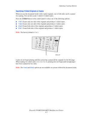 Page 102
Adjusting Copying Options
Phaser® 8560MFP/8860M FP Multifunction Printer
4-5
Specifying 2-Sided Originals or Copies
When you use the document feeder with 2-sided originals, one or both sides can be scanned 
for copying. You can also create 1-sided or 2-sided copies.
Press the  2-Sided button on the control panel to sel ect one of the following options:
■1 to 1: Scans only one side of the originals and produces 1-sided copies.
■1 to 2: Scans only one side of the originals and produces 2-sided copies.
■2...