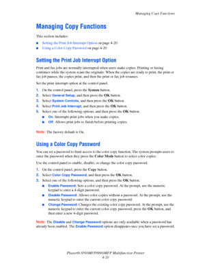 Page 117
Managing Copy Functions
Phaser® 8560MFP/8860M FP Multifunction Printer
4-20
Managing Copy Functions
This section includes:
■Setting the Print Job Interrupt Option  on page 4-20
■Using a Color Copy Password on page 4-20
Setting the Print Job Interrupt Option
Print and fax jobs are normally interrupted  when users make copies. Printing or faxing 
continues while the system scans th e originals. When the copies are ready to print, the print or 
fax job pauses, the copies print, an d then the print or fax...