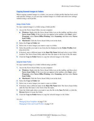 Page 128
Retrieving Scanned Images
Phaser® 8560MFP/8860M FP Multifunction Printer
5-11
Copying Scanned Images to Folders
When copying scanned images to a folder, you  can use a folder profile that has been saved 
with specific settings, or you can copy scanne d images to a folder and select new settings 
without using a saved profile.
 
Using a Folder Profile
To copy scanned images to a  folder using a folder profile:
1. Access the Xerox Scan Utility on your computer:
■Windows : Right-click the Xerox Scan...