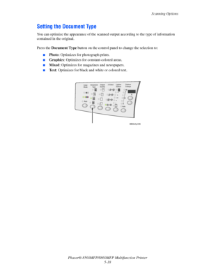 Page 135
Scanning Options
Phaser® 8560MFP/8860M FP Multifunction Printer
5-18
Setting the Document Type 
You can optimize the appearance of the scanned ou tput according to the type of information 
contained in the original.
 
Press the  Document Type  button on the control panel to  change the selection to:
■Photo: Optimizes for photograph prints.
■Graphics : Optimizes for constant-colored areas.
■Mixed: Optimizes for magazines and newspapers.
■Te x t: Optimizes for black and  white or colored text.
 
Color...