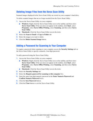 Page 146
Managing Files and Scanning Policies
Phaser® 8560MFP/8860M FP Multifunction Printer
5-29
Deleting Image Files from the Xerox Scan Utility
Scanned images displayed in the Xerox Scan Utility  are stored on your computer’s hard drive.
To delete scanned images that are no lo nger needed from the Xerox Scan Utility:
1. Access the Xerox Scan Utility on your computer:
■Windows : Right-click the Xerox Scan Utility ic on on the taskbar, and then select 
Xerox Scan Utility . If the icon does not appear in the...