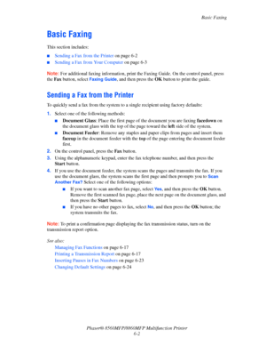 Page 152
Basic Faxing
Phaser® 8560MFP/8860M FP Multifunction Printer
6-2
Basic Faxing
This section includes:
■Sending a Fax from the Printer  on page 6-2
■Sending a Fax from Your Computer  on page 6-3
Note: For additional faxing information, print the Faxing Guide. On the control panel, press 
the  Fax  button, select 
Faxing Guide, and then press the  OK button to print the guide.
Sending a Fax from the Printer
To quickly send a fax from the system to a single recipient using factory defaults:
1. Select one of...