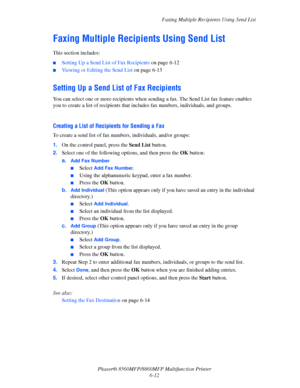 Page 162
Faxing Multiple Recipients Using Send List
Phaser® 8560MFP/8860M FP Multifunction Printer
6-12
Faxing Multiple Recipients Using Send List 
This section includes:
■Setting Up a Send List of Fax Recipients  on page 6-12
■Viewing or Editing the Send List on page 6-13
Setting Up a Send List of Fax Recipients
You can select one or more recipients when se nding a fax. The Send List fax feature enables 
you to create a list of recipients that incl udes fax numbers, individuals, and groups.
 
Creating a List of...