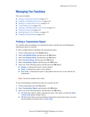 Page 167
Managing Fax Functions
Phaser® 8560MFP/8860M FP Multifunction Printer
6-17
Managing Fax Functions
This section includes:
■Printing a Transmission Report  on page 6-17
■Enabling or Disabling Secure Faxes  on page 6-18
■Printing or Clearing Secure Faxes on page 6-19
■Clear Pending Faxes on page 6-20
■Enabling or Disabling Junk Fax Prevention  on page 6-21
■Printing Fax Reports on page 6-22
■Inserting Pauses in Fax Numbers  on page 6-23
■Changing Default Settings on page 6-24
Printing a Transmission...