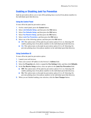 Page 171
Managing Fax Functions
Phaser® 8560MFP/8860M FP Multifunction Printer
6-21
Enabling or Disabling Junk Fax Prevention
Junk fax prevention allows you to turn off/on printing faxes received from phone numbers in 
the individual speed dial directory.
Using the Control Panel
To turn off/on the junk fax prevention option:
1. On the control panel, press the  System button.
2. Select 
Job Defaults Setup, and then press the  OK button.
3. Select 
Fax Defaults Setup, and then press the  OK button.
4. Select 
Fax...