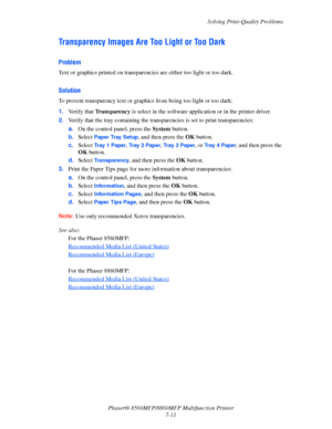 Page 187
Solving Print-Quality Problems
Phaser® 8560MFP/8860M FP Multifunction Printer
7-11
Transparency Images Are Too Light or Too Dark
Problem
Text or graphics printed on transparen cies are either too light or too dark.
Solution
To prevent transparency text or graphics from being too light or too dark:
1.Verify that  Transparency  is select in the software appl ication or in the printer driver.
2. Verify that the tray containing the transp arencies is set to print transparencies:
a. On the control panel,...