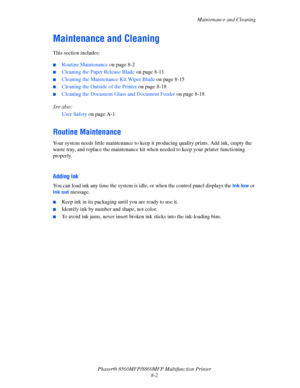 Page 191
Maintenance and Cleaning
Phaser® 8560MFP/8860M FP Multifunction Printer
8-2
Maintenance and Cleaning
This section includes:
 ■Routine Maintenance  on page 8-2
■Cleaning the Paper Release Blade  on page 8-11
■Cleaning the Maintenance Kit Wiper Blade  on page 8-15
■Cleaning the Outside of the Printer on page 8-18
■Cleaning the Document Glass and Document Feeder  on page 8-18
See also:  User Safety  on page A-1
Routine Maintenance
Your system needs little maintenance to keep it  producing quality prints....