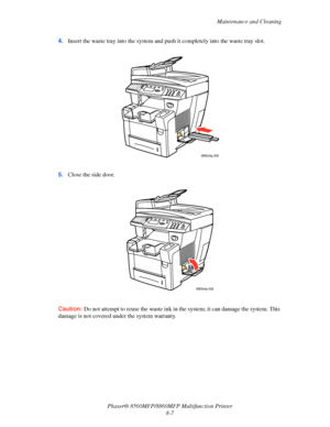 Page 196
Maintenance and Cleaning
Phaser® 8560MFP/8860M FP Multifunction Printer
8-7
4.
Insert the waste tray into the system and  push it completely into the waste tray slot.
5. Close the side door.
Caution: Do not attempt to reuse the waste ink in th e system; it can damage the system. This 
damage is not covered under the system warranty.
8860mfp-058
8860mfp-059
Downloaded From ManualsPrinter.com Manuals 