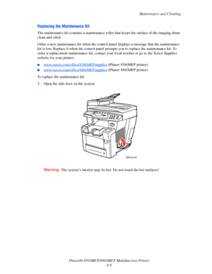 Page 197
Maintenance and Cleaning
Phaser® 8560MFP/8860M FP Multifunction Printer
8-8
Replacing the Maintenance Kit
The maintenance kit contains a maintenance rolle r that keeps the surface of the imaging drum 
clean and oiled. 
Order a new maintenance kit when the control pa nel displays a message that the maintenance 
kit is low. Replace it when the control panel pr ompts you to replace the maintenance kit. To 
order a replacement maintenance kit, contact you r local reseller or go to the Xerox Supplies...