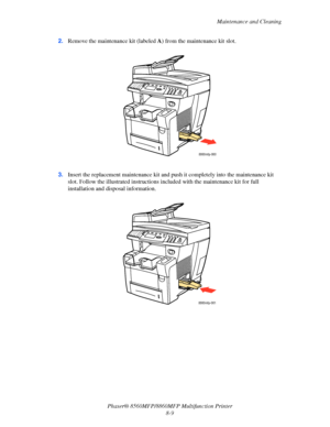 Page 198
Maintenance and Cleaning
Phaser® 8560MFP/8860M FP Multifunction Printer
8-9
2.
Remove the maintenance kit (labeled  A) from the maintenance kit slot.
3. Insert the replacement maintenance kit and pu sh it completely into the maintenance kit 
slot. Follow the illustrated instructions in cluded with the maintenance kit for full 
installation and dis posal information.
8860mfp-060
8860mfp-061
Downloaded From ManualsPrinter.com Manuals 