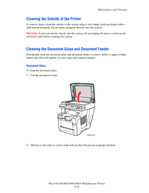 Page 207
Maintenance and Cleaning
Phaser® 8560MFP/8860M FP Multifunction Printer
8-18
Cleaning the Outside of the Printer
To remove stains, clean the outside of the syst em using a soft, damp, cloth moistened with a 
mild neutral detergent. Do not spray  detergent directly onto the system.
Warning: To prevent electric shock, turn the system off and unplug the power cord from the 
electrical outlet before cleaning the system.
 
 
Cleaning the Document  Glass and Document Feeder
Periodically clean the document...