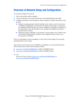 Page 28
Overview of Network Setup and Configuration
Phaser® 8560MFP/8860M FP Multifunction Printer
2-2
Overview of Network Setup and Configuration
To set up and configure the network:
1. Turn on the product and the computer.
2. Connect the product to the network using the recommended hardware and cables.
3. Configure the product’s network address, which  is required to identify the product on the 
network. 
■Windows operating products: Run the Installer on the  Software and Documentation 
CD-ROM  to...