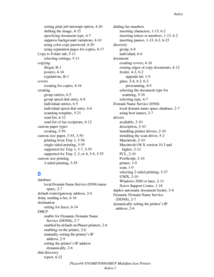 Page 271
Index
Phaser® 8560MFP/8860M FP Multifunction Printer
Index-3
setting print job interrupt option, 4-20
shifting the image, 4-15
specifying document type, 4-7
suppress background variations, 4-10
using color copy password, 4-20
using separation pages for copies, 4-17
Copy to Folder tab, 5-11 selecting settings, 5-11
copying
illegal, B-1
posters, 4-14
regulations, B-1
covers creating for copies, 4-16
creating
group entries, 6-5
group speed dial entry, 6-8
individual entries, 6-5
individual speed dial...